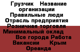 Грузчик › Название организации ­ Правильные люди › Отрасль предприятия ­ Розничная торговля › Минимальный оклад ­ 30 000 - Все города Работа » Вакансии   . Крым,Ореанда